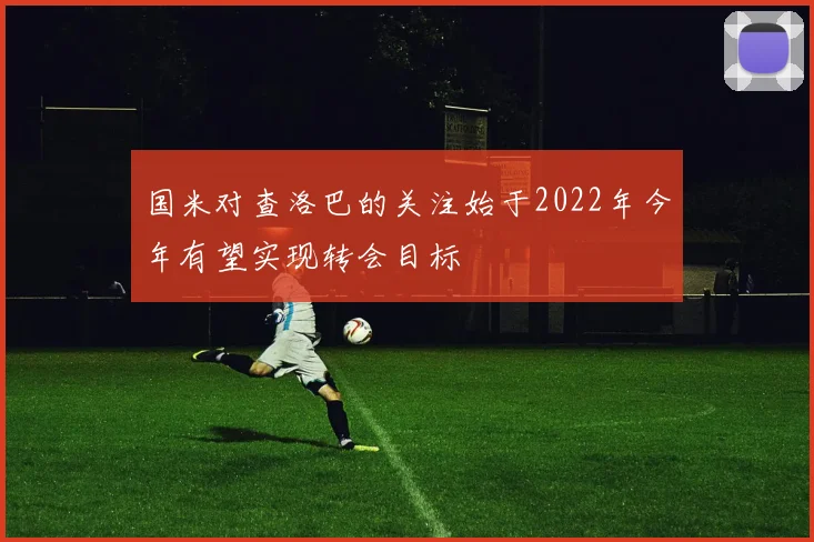 国米对查洛巴的关注始于2022年今年有望实现转会目标