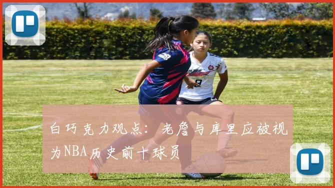 白巧克力观点：老詹与库里应被视为NBA历史前十球员