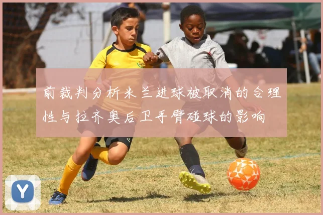 前裁判分析米兰进球被取消的合理性与拉齐奥后卫手臂碰球的影响