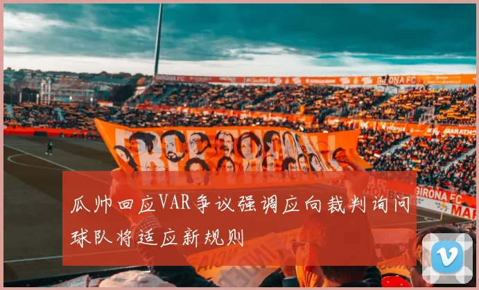 瓜帅回应VAR争议强调应向裁判询问球队将适应新规则
