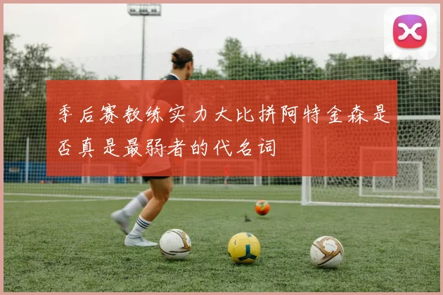 季后赛教练实力大比拼阿特金森是否真是最弱者的代名词