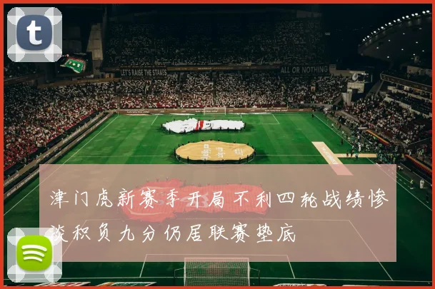 津门虎新赛季开局不利四轮战绩惨淡积负九分仍居联赛垫底