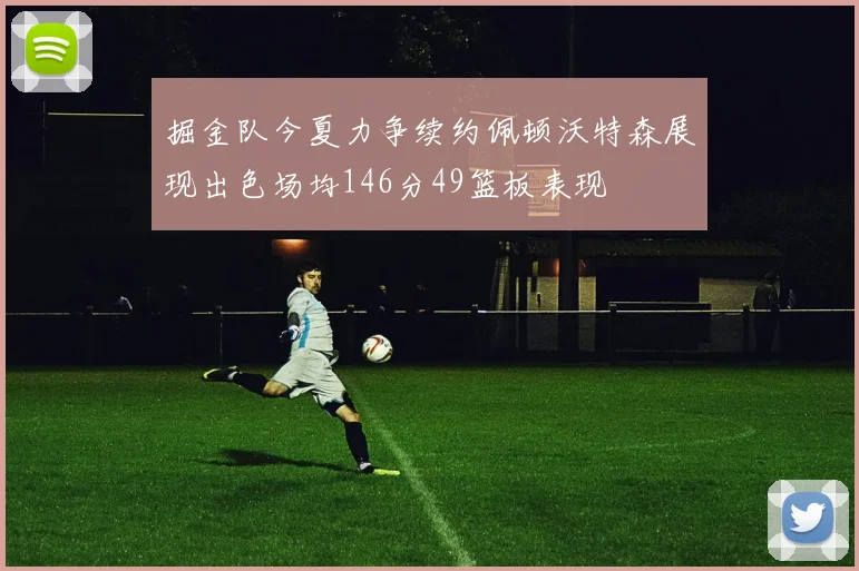 掘金队今夏力争续约佩顿沃特森展现出色场均146分49篮板表现