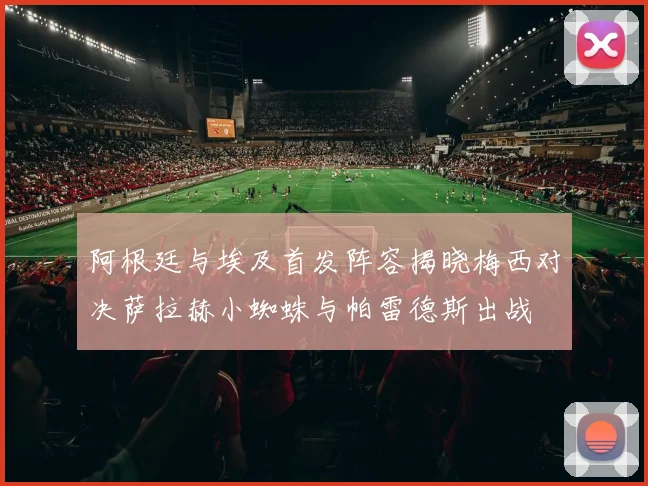 阿根廷与埃及首发阵容揭晓梅西对决萨拉赫小蜘蛛与帕雷德斯出战