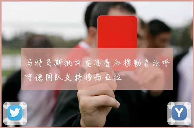 马特乌斯批评克洛普和穆勒言论呼吁德国队支持穆西亚拉