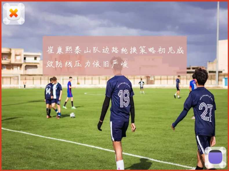 崔康熙泰山队边路轮换策略初见成效防线压力依旧严峻