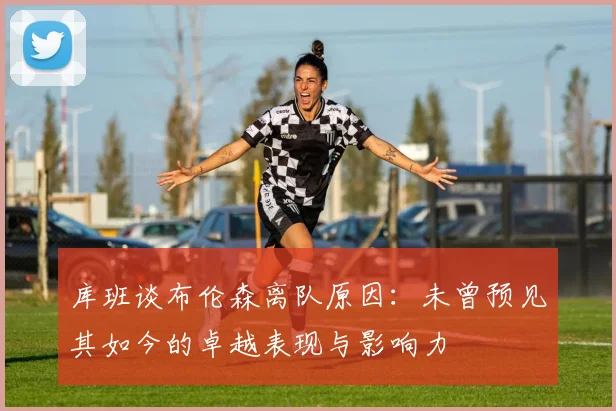 库班谈布伦森离队原因：未曾预见其如今的卓越表现与影响力