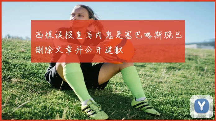 西媒误报皇马内鬼是塞巴略斯现已删除文章并公开道歉