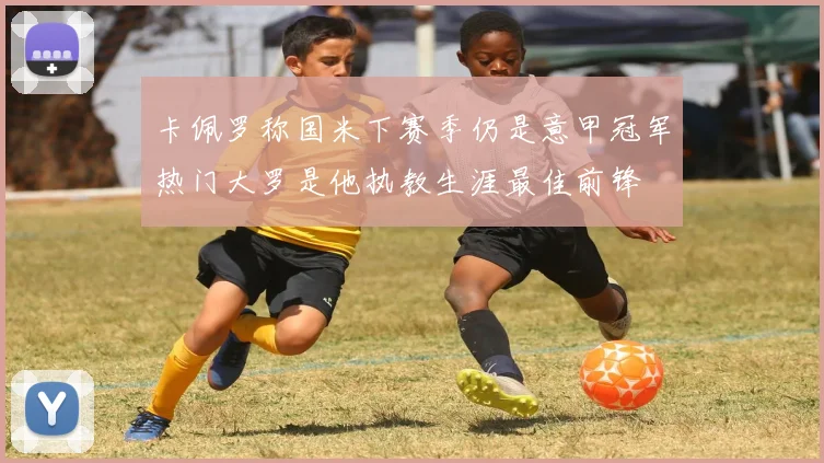 卡佩罗称国米下赛季仍是意甲冠军热门大罗是他执教生涯最佳前锋