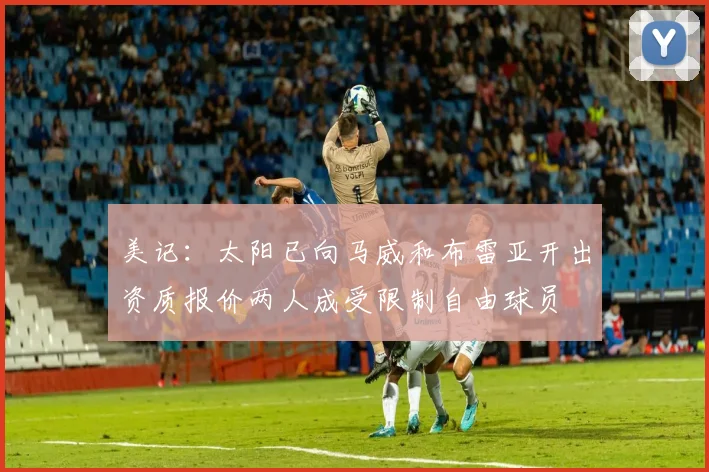 美记：太阳已向马威和布雷亚开出资质报价两人成受限制自由球员