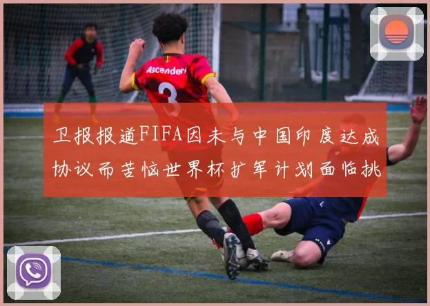 卫报报道FIFA因未与中国印度达成协议而苦恼世界杯扩军计划面临挑战