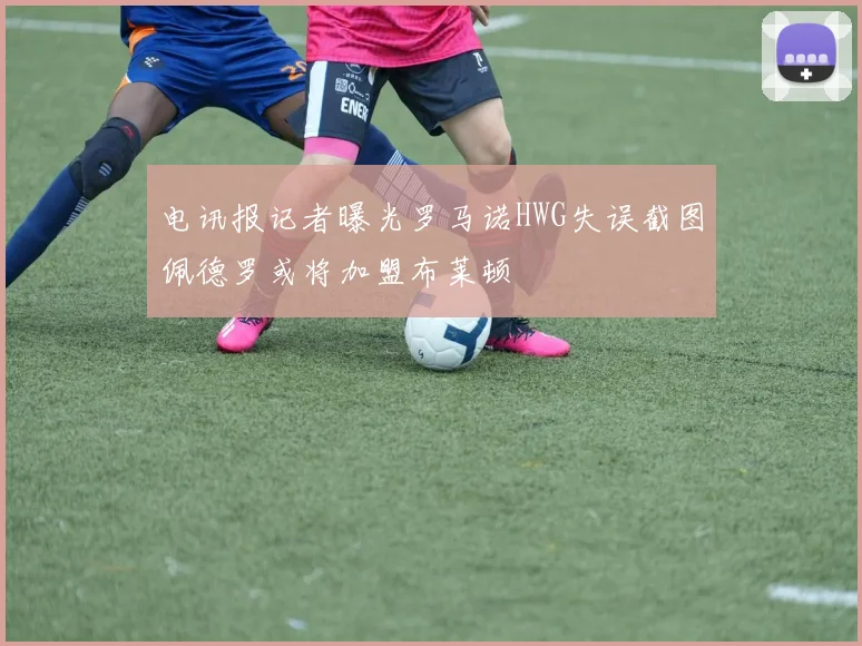 电讯报记者曝光罗马诺HWG失误截图佩德罗或将加盟布莱顿