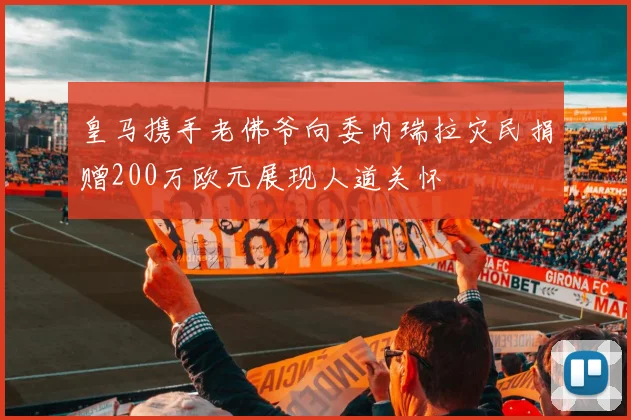 皇马携手老佛爷向委内瑞拉灾民捐赠200万欧元展现人道关怀