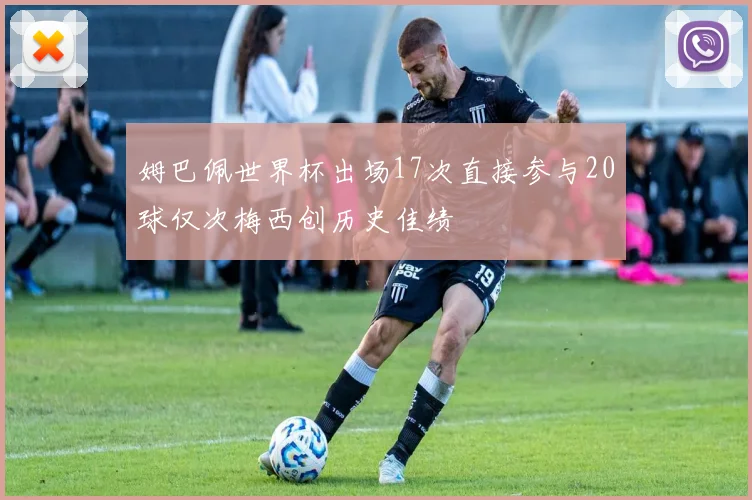 姆巴佩世界杯出场17次直接参与20球仅次梅西创历史佳绩