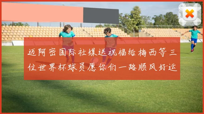迈阿密国际社媒送祝福给梅西等三位世界杯球员愿你们一路顺风好运常伴