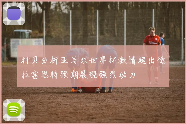 科贝分析亚马尔世界杯激情超出德拉富恩特预期展现强烈动力