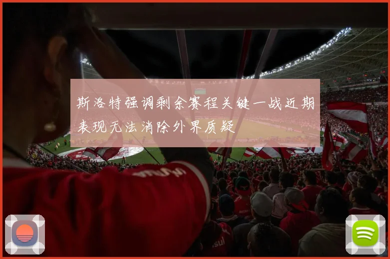 斯洛特强调剩余赛程关键一战近期表现无法消除外界质疑
