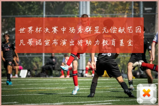 世界杯决赛中场秀群星无偿献艺因凡蒂诺宣布演出将助力教育基金