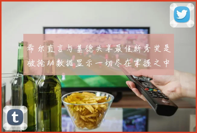希尔直言与基德共享最佳新秀奖是被抢劫数据显示一切尽在掌握之中
