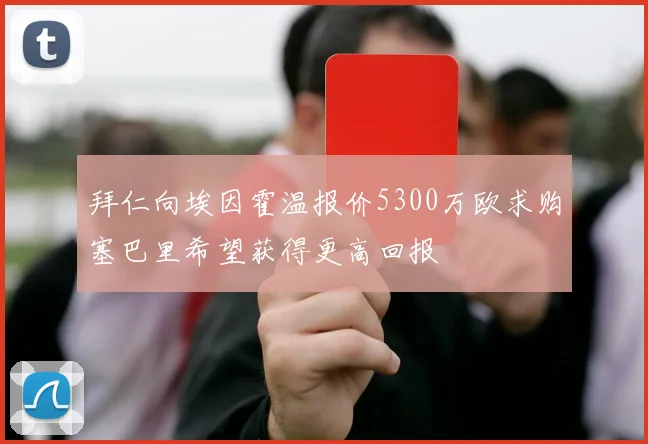 拜仁向埃因霍温报价5300万欧求购塞巴里希望获得更高回报