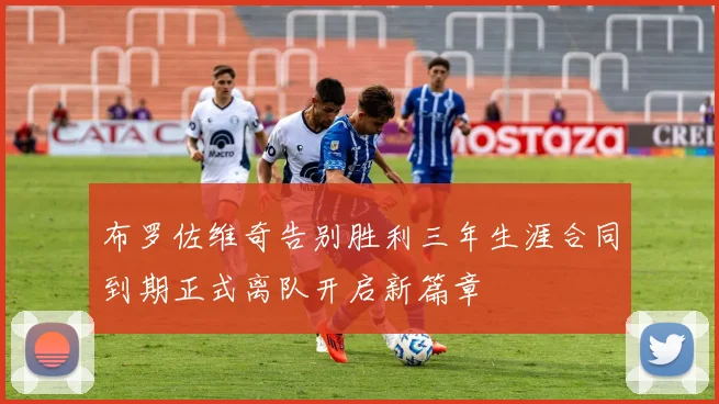 布罗佐维奇告别胜利三年生涯合同到期正式离队开启新篇章