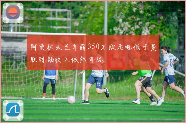 阿莫林米兰年薪350万欧元略低于曼联时期收入依然可观
