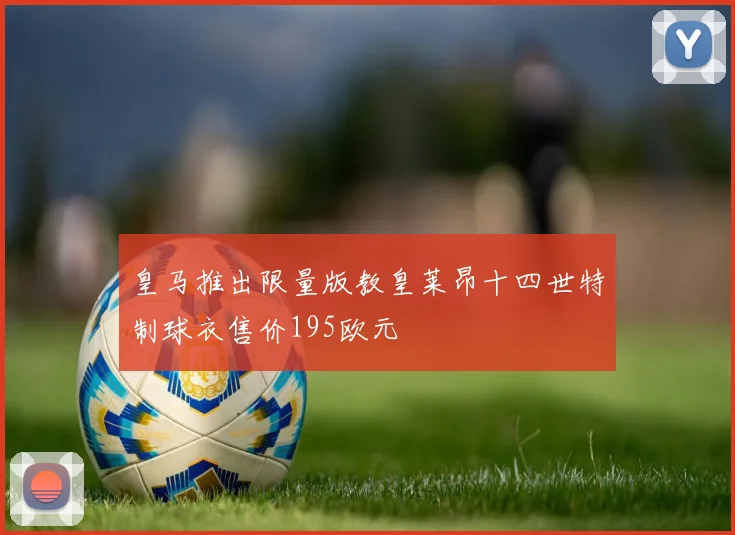 皇马推出限量版教皇莱昂十四世特制球衣售价195欧元