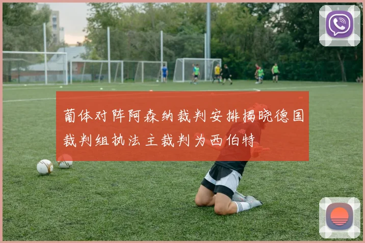 葡体对阵阿森纳裁判安排揭晓德国裁判组执法主裁判为西伯特